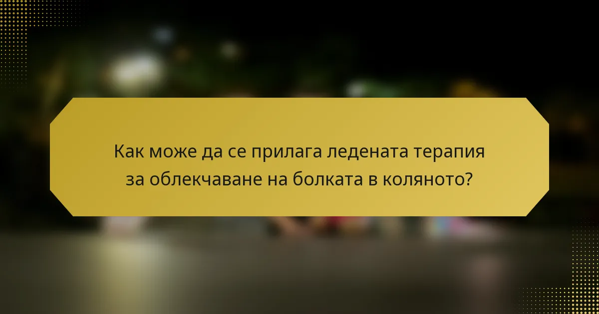 Как може да се прилага ледената терапия за облекчаване на болката в коляното?