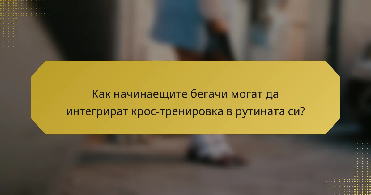 Как начинаещите бегачи могат да интегрират крос-тренировка в рутината си?