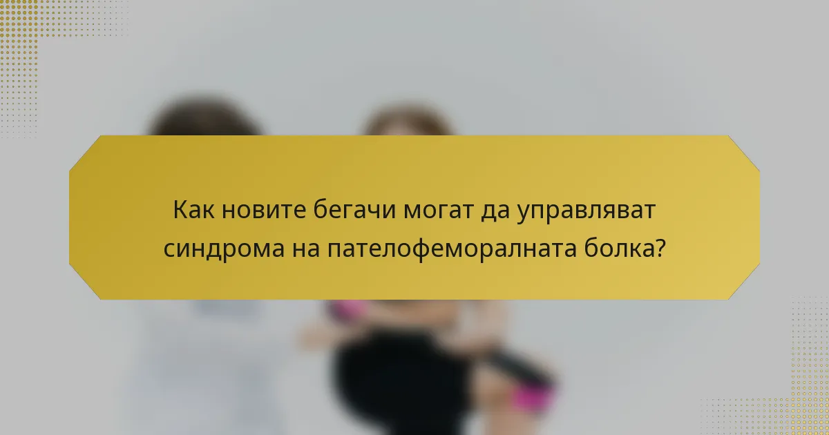 Как новите бегачи могат да управляват синдрома на пателофеморалната болка?
