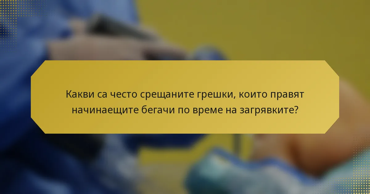 Какви са често срещаните грешки, които правят начинаещите бегачи по време на загрявките?