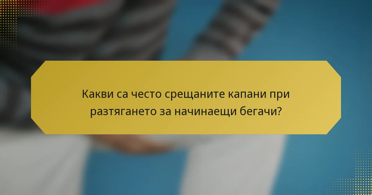 Какви са често срещаните капани при разтягането за начинаещи бегачи?
