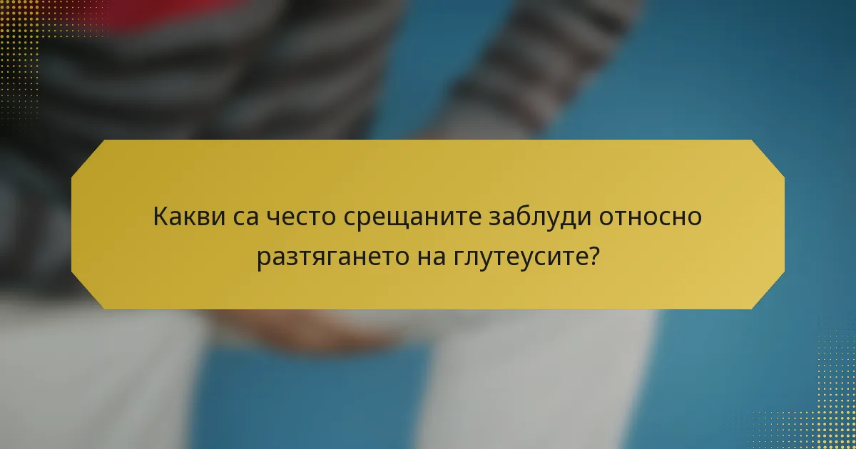 Какви са често срещаните заблуди относно разтягането на глутеусите?