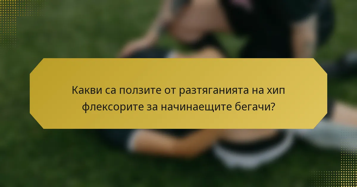 Какви са ползите от разтяганията на хип флексорите за начинаещите бегачи?
