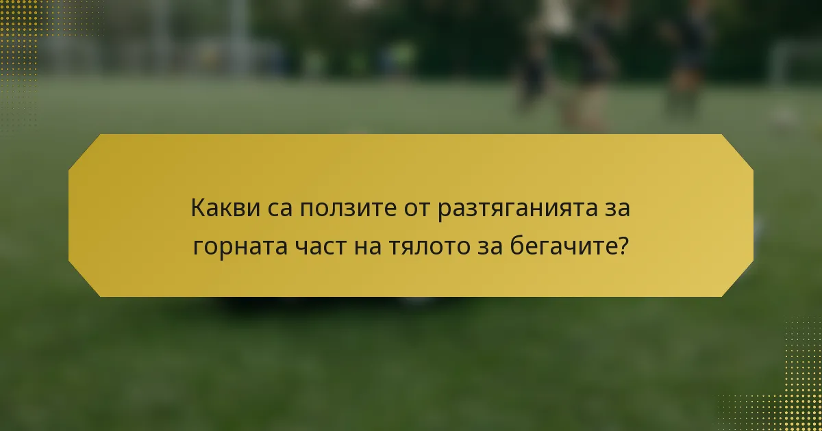 Какви са ползите от разтяганията за горната част на тялото за бегачите?