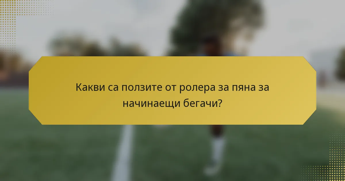 Какви са ползите от ролера за пяна за начинаещи бегачи?