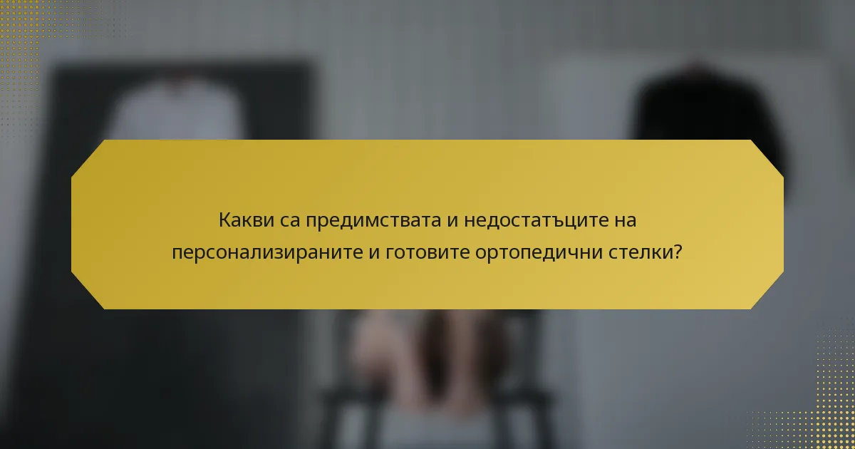 Какви са предимствата и недостатъците на персонализираните и готовите ортопедични стелки?