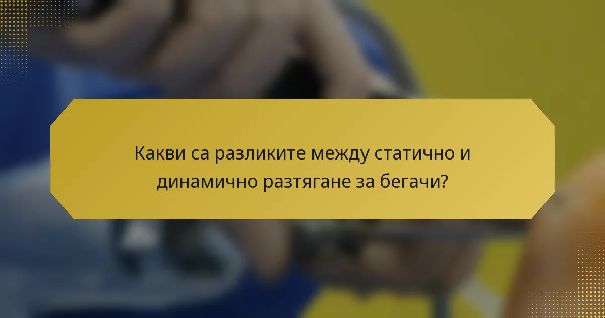 Какви са разликите между статично и динамично разтягане за бегачи?