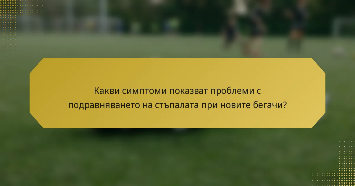 Какви симптоми показват проблеми с подравняването на стъпалата при новите бегачи?