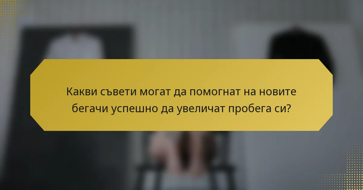 Какви съвети могат да помогнат на новите бегачи успешно да увеличат пробега си?
