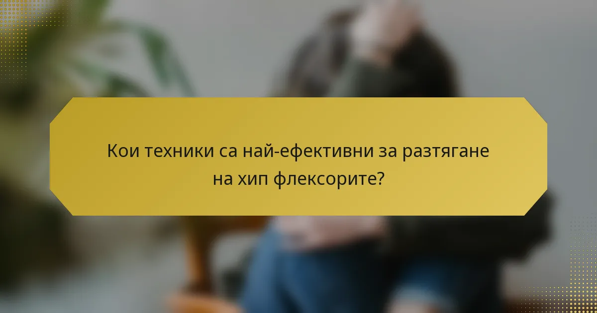 Кои техники са най-ефективни за разтягане на хип флексорите?