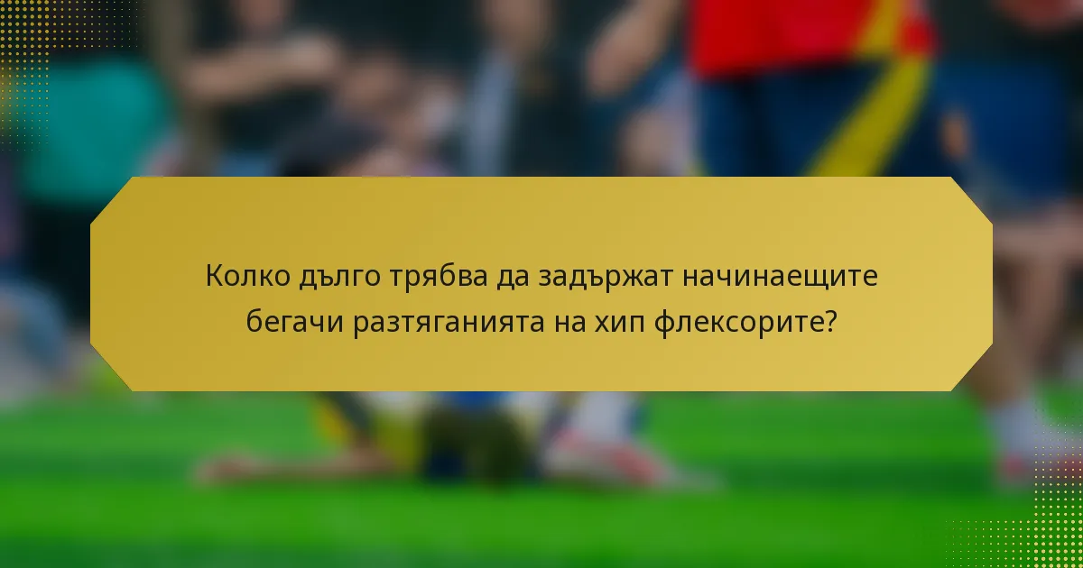 Колко дълго трябва да задържат начинаещите бегачи разтяганията на хип флексорите?