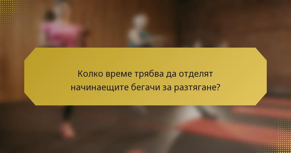 Колко време трябва да отделят начинаещите бегачи за разтягане?